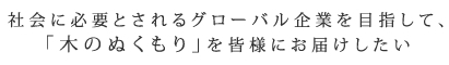 社会に必要とされるグローバル企業を目指して、「木のぬくもり」を皆様にお届けしたい