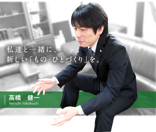 私達と一緒に、新しい「もの・ひとづくり」を。高橋　健一kenichi takahashi