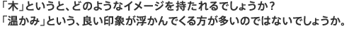 「木」というと、どのようなイメージを持たれるでしょうか？「温かみ」という、良い印象が浮かんでくる方が多いのではないでしょうか。