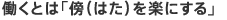 働くとは「傍（はた）を楽にする」